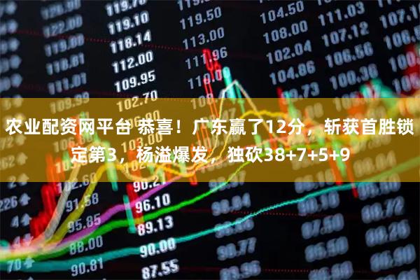 农业配资网平台 恭喜！广东赢了12分，斩获首胜锁定第3，杨溢爆发，独砍38+7+5+9
