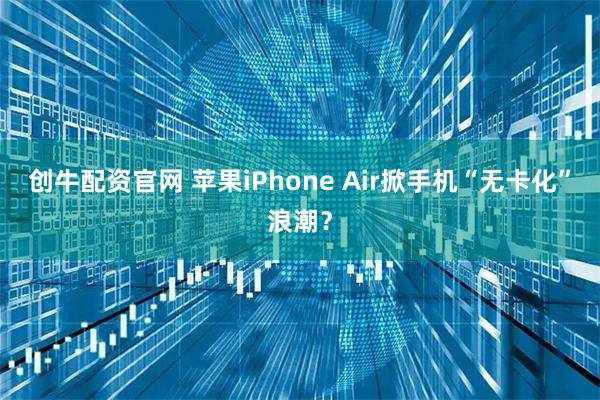 创牛配资官网 苹果iPhone Air掀手机“无卡化”浪潮？