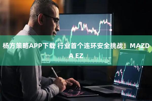 杨方策略APP下载 行业首个连环安全挑战！MAZDA EZ