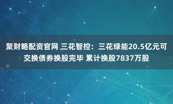 聚财略配资官网 三花智控：三花绿能20.5亿元可交换债券换股完毕 累计换股7837万股