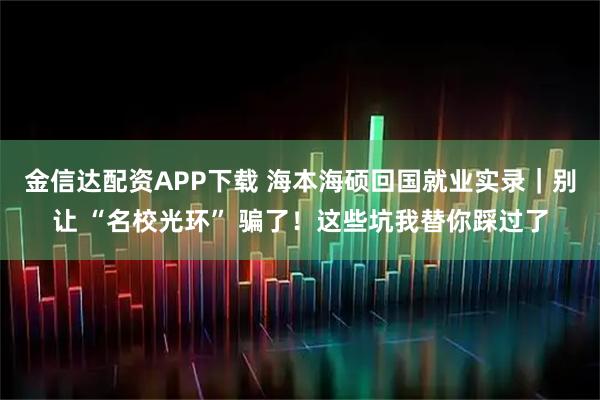 金信达配资APP下载 海本海硕回国就业实录｜别让 “名校光环” 骗了！这些坑我替你踩过了