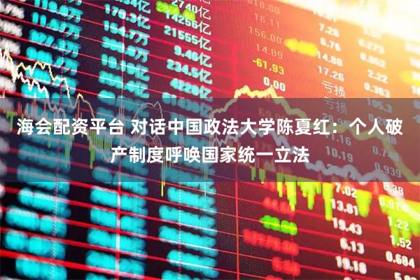 海会配资平台 对话中国政法大学陈夏红：个人破产制度呼唤国家统一立法