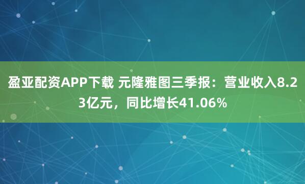 盈亚配资APP下载 元隆雅图三季报：营业收入8.23亿元，同比增长41.06%