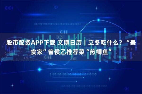 股市配资APP下载 文博日历丨立冬吃什么？“美食家”曾侯乙推荐菜“煎鲫鱼”
