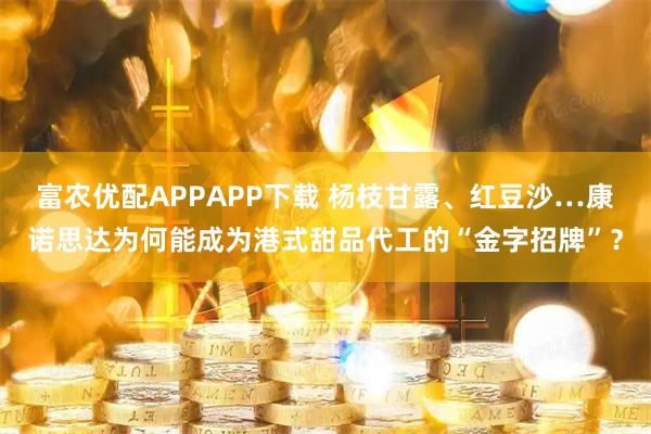 富农优配APPAPP下载 杨枝甘露、红豆沙…康诺思达为何能成为港式甜品代工的“金字招牌”？
