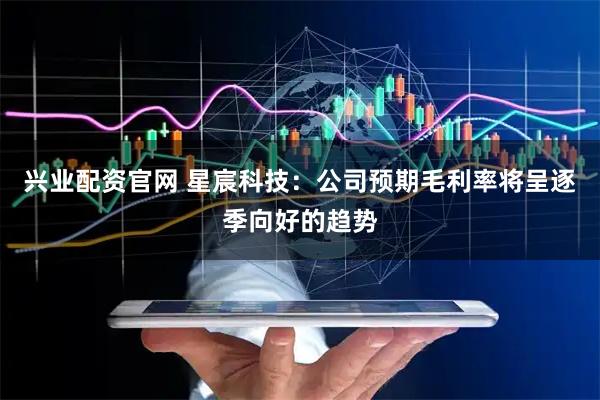 兴业配资官网 星宸科技：公司预期毛利率将呈逐季向好的趋势