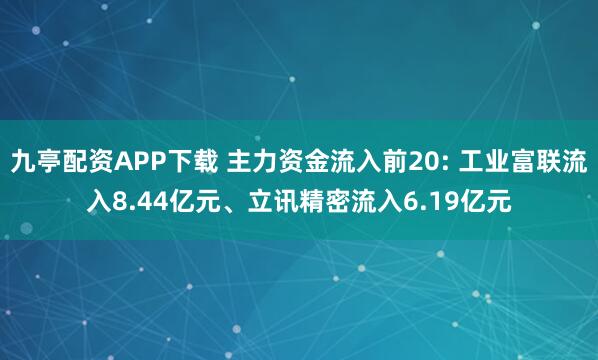 九亭配资APP下载 主力资金流入前20: 工业富联流入8.44亿元、立讯精密流入6.19亿元