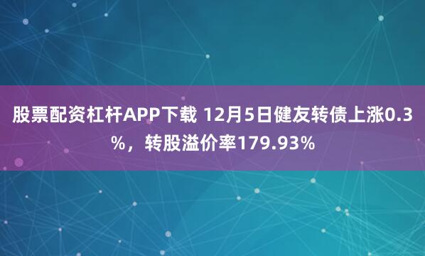 股票配资杠杆APP下载 12月5日健友转债上涨0.3%，转股溢价率179.93%