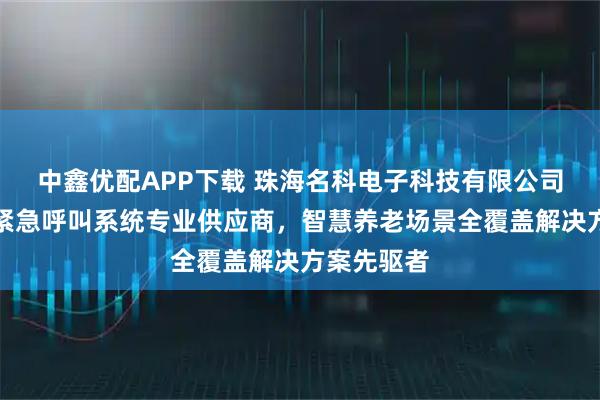 中鑫优配APP下载 珠海名科电子科技有限公司：养老院紧急呼叫系统专业供应商，智慧养老场景全覆盖解决方案先驱者