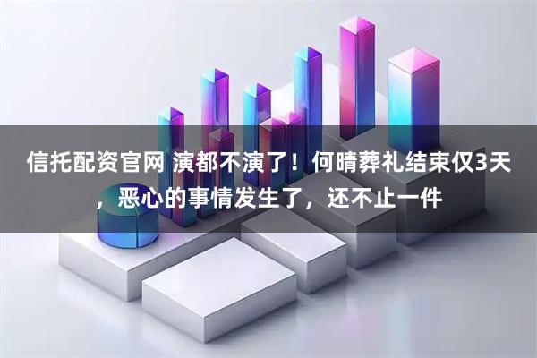 信托配资官网 演都不演了！何晴葬礼结束仅3天，恶心的事情发生了，还不止一件