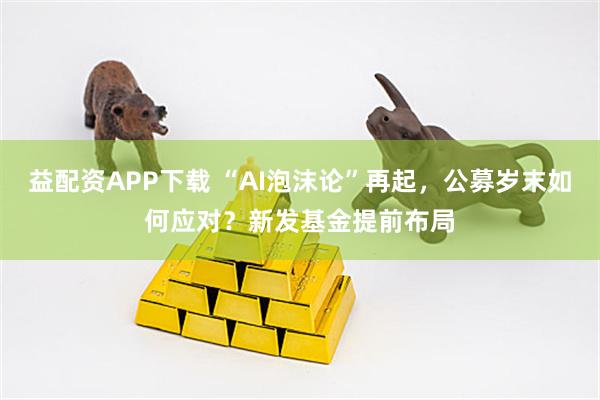 益配资APP下载 “AI泡沫论”再起，公募岁末如何应对？新发基金提前布局
