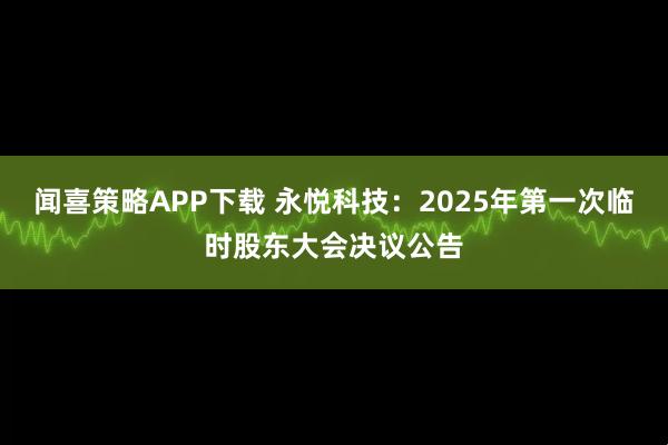 闻喜策略APP下载 永悦科技：2025年第一次临时股东大会决议公告
