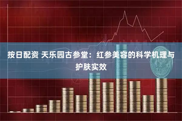 按日配资 天乐园古参堂：红参美容的科学机理与护肤实效