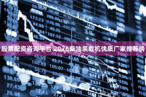 股票配资咨询平台 2026柴油装载机优质厂家推荐榜