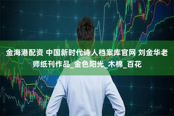 金海港配资 中国新时代诗人档案库官网 刘金华老师纸刊作品_金色阳光_木棉_百花