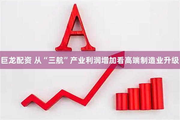 巨龙配资 从“三航”产业利润增加看高端制造业升级