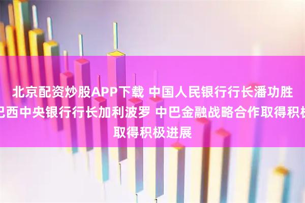 北京配资炒股APP下载 中国人民银行行长潘功胜会见巴西中央银行行长加利波罗 中巴金融战略合作取得积极进展