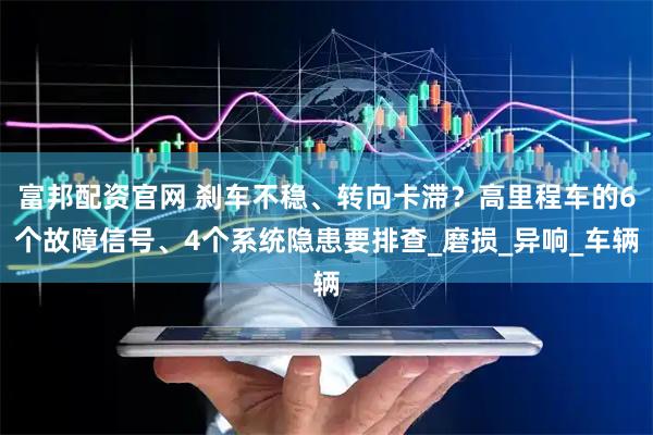 富邦配资官网 刹车不稳、转向卡滞？高里程车的6个故障信号、4个系统隐患要排查_磨损_异响_车辆