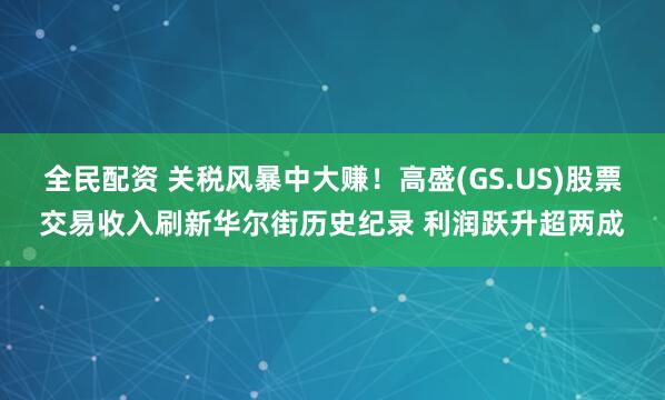 全民配资 关税风暴中大赚！高盛(GS.US)股票交易收入刷新华尔街历史纪录 利润跃升超两成
