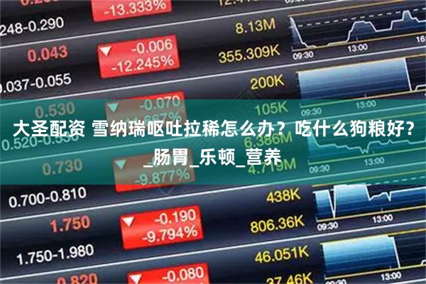 大圣配资 雪纳瑞呕吐拉稀怎么办？吃什么狗粮好？_肠胃_乐顿_营养