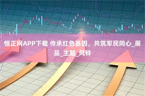 恒正网APP下载 传承红色基因，共筑军民同心_展品_主题_风铃