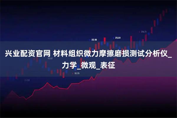 兴业配资官网 材料组织微力摩擦磨损测试分析仪_力学_微观_表征