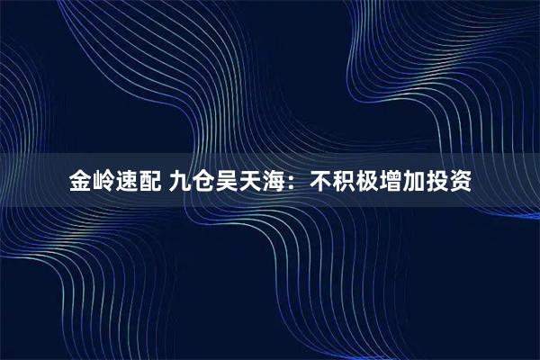 金岭速配 九仓吴天海：不积极增加投资