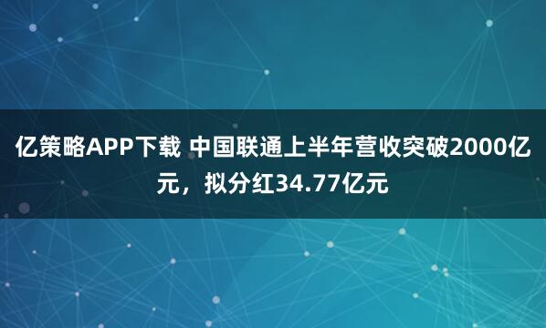 亿策略APP下载 中国联通上半年营收突破2000亿元，拟分红34.77亿元