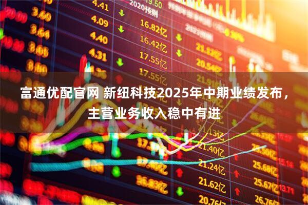 富通优配官网 新纽科技2025年中期业绩发布，主营业务收入稳中有进