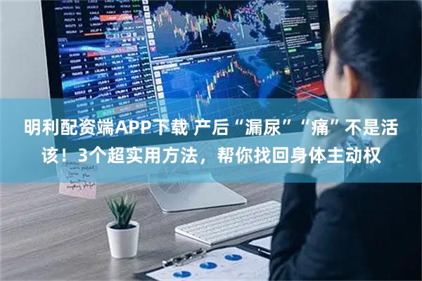 明利配资端APP下载 产后“漏尿”“痛”不是活该！3个超实用方法，帮你找回身体主动权