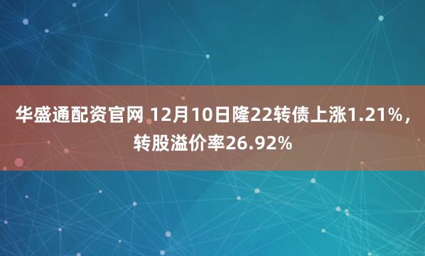 华盛通配资官网 12月10日隆22转债上涨1.21%，转股溢价率26.92%