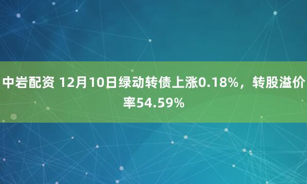 中岩配资 12月10日绿动转债上涨0.18%，转股溢价率54.59%