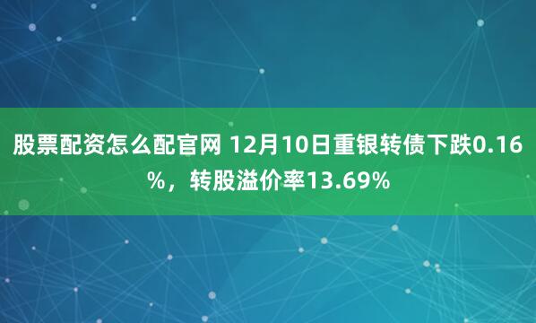 股票配资怎么配官网 12月10日重银转债下跌0.16%，转股溢价率13.69%