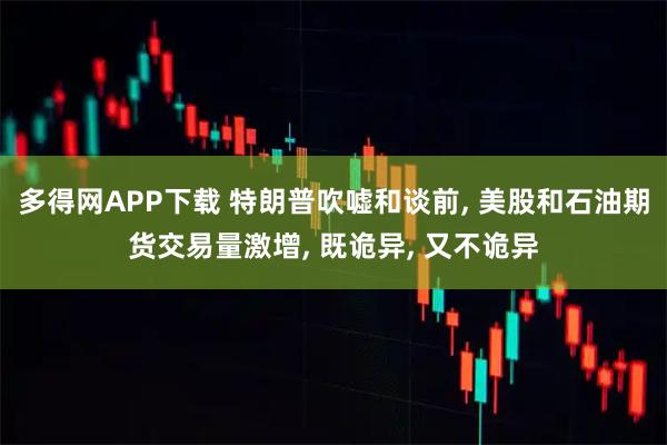 多得网APP下载 特朗普吹嘘和谈前, 美股和石油期货交易量激增, 既诡异, 又不诡异